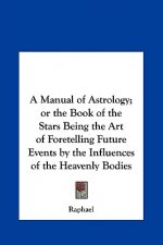 A Manual of Astrology; or the Book of the Stars Being the Art of Foretelling Future Events by the Influences of the Heavenly Bodies