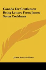 Canada For Gentlemen Being Letters From James Seton Cockburn