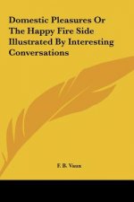 Domestic Pleasures Or The Happy Fire Side Illustrated By Interesting Conversations