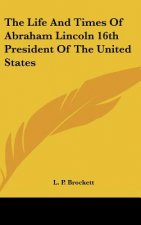 The Life And Times Of Abraham Lincoln 16th President Of The United States