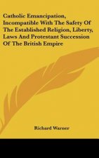 Catholic Emancipation, Incompatible With The Safety Of The Established Religion, Liberty, Laws And Protestant Succession Of The British Empire