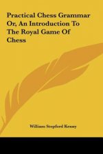 Practical Chess Grammar Or, An Introduction To The Royal Game Of Chess