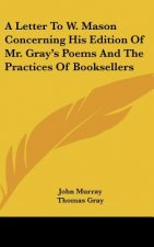 A Letter To W. Mason Concerning His Edition Of Mr. Gray's Poems And The Practices Of Booksellers