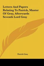 Letters And Papers Relating To Patrick, Master Of Gray, Afterwards Seventh Lord Gray