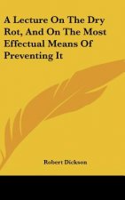 A Lecture On The Dry Rot, And On The Most Effectual Means Of Preventing It