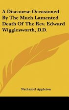 A Discourse Occasioned By The Much Lamented Death Of The Rev. Edward Wigglesworth, D.D.