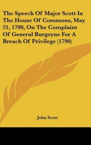 The Speech Of Major Scott In The House Of Commons, May 21, 1790, On The Complaint Of General Burgoyne For A Breach Of Privilege (1790)