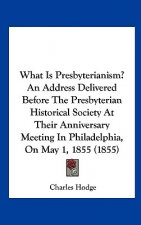 What Is Presbyterianism? An Address Delivered Before The Presbyterian Historical Society At Their Anniversary Meeting In Philadelphia, On May 1, 1855