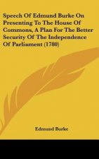 Speech Of Edmund Burke On Presenting To The House Of Commons, A Plan For The Better Security Of The Independence Of Parliament (1780)