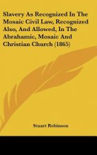 Slavery As Recognized In The Mosaic Civil Law, Recognized Also, And Allowed, In The Abrahamic, Mosaic And Christian Church (1865)