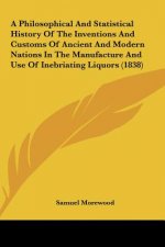 A Philosophical And Statistical History Of The Inventions And Customs Of Ancient And Modern Nations In The Manufacture And Use Of Inebriating Liquors