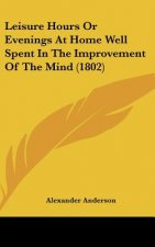 Leisure Hours Or Evenings At Home Well Spent In The Improvement Of The Mind (1802)