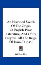 An Historical Sketch Of The Origin Of English Prose Literature, And Of Its Progress Till The Reign Of James I (1835)