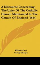 A Discourse Concerning The Unity Of The Catholic Church Maintained In The Church Of England (1684)
