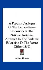 A Popular Catalogue Of The Extraordinary Curiosities In The National Institute, Arranged In The Building Belonging To The Patent Office (1856)