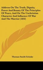 Address On The Truth, Dignity, Power And Beauty Of The Principles Of Peace, And On The Unchristian Character And Influence Of War And The Warrior (183