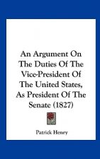 An Argument On The Duties Of The Vice-President Of The United States, As President Of The Senate (1827)