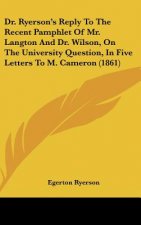 Dr. Ryerson's Reply To The Recent Pamphlet Of Mr. Langton And Dr. Wilson, On The University Question, In Five Letters To M. Cameron (1861)