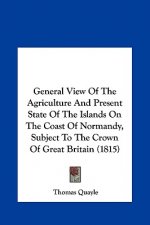 General View Of The Agriculture And Present State Of The Islands On The Coast Of Normandy, Subject To The Crown Of Great Britain (1815)