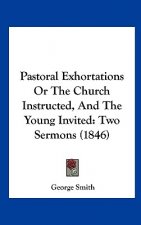 Pastoral Exhortations Or The Church Instructed, And The Young Invited