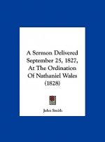A Sermon Delivered September 25, 1827, At The Ordination Of Nathaniel Wales (1828)