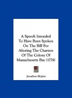 A Speech Intended To Have Been Spoken On The Bill For Altering The Charters Of The Colony Of Massachusetts Bay (1774)