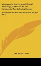 A Lecture On The Pursuit Of Useful Knowledge, Addressed To The Commercial And Laboring Classes