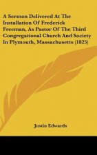 A Sermon Delivered At The Installation Of Frederick Freeman, As Pastor Of The Third Congregational Church And Society In Plymouth, Massachusetts (1825