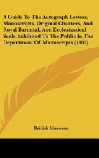 A Guide To The Autograph Letters, Manuscripts, Original Charters, And Royal Baronial, And Ecclesiastical Seals Exhibited To The Public In The Departme