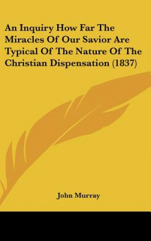 An Inquiry How Far The Miracles Of Our Savior Are Typical Of The Nature Of The Christian Dispensation (1837)