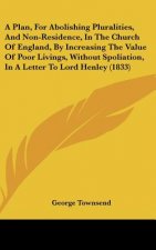 A Plan, For Abolishing Pluralities, And Non-Residence, In The Church Of England, By Increasing The Value Of Poor Livings, Without Spoliation, In A Let