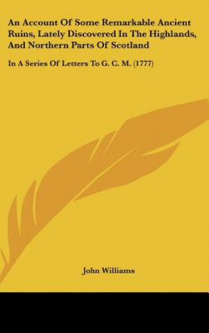 An Account Of Some Remarkable Ancient Ruins, Lately Discovered In The Highlands, And Northern Parts Of Scotland