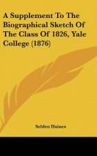 A Supplement To The Biographical Sketch Of The Class Of 1826, Yale College (1876)