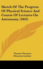 Sketch Of The Progress Of Physical Science And Course Of Lectures On Astronomy (1843)