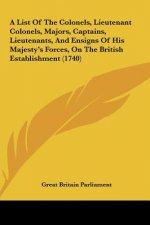 A List Of The Colonels, Lieutenant Colonels, Majors, Captains, Lieutenants, And Ensigns Of His Majesty's Forces, On The British Establishment (1740)