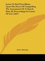 Letter To Earl Fitzwilliam, Upon The Power Of Compelling The Assessment Of A Church Rate, By Proceedings In Courts Of Law (1837)