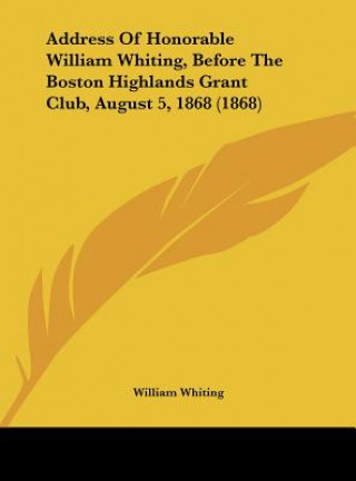 Address Of Honorable William Whiting, Before The Boston Highlands Grant Club, August 5, 1868 (1868)