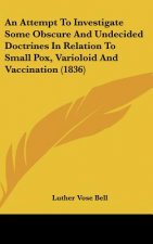 An Attempt To Investigate Some Obscure And Undecided Doctrines In Relation To Small Pox, Varioloid And Vaccination (1836)