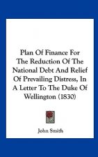 Plan Of Finance For The Reduction Of The National Debt And Relief Of Prevailing Distress, In A Letter To The Duke Of Wellington (1830)
