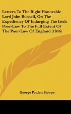 Letters To The Right Honorable Lord John Russell, On The Expediency Of Enlarging The Irish Poor-Law To The Full Extent Of The Poor-Law Of England (184