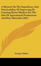 A Memoir On The Expediency And Practicability, Of Improving Or Creating Home Markets For The Sale Of Agricultural Productions And Raw Materials (1827)