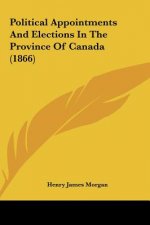 Political Appointments And Elections In The Province Of Canada (1866)