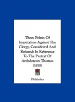 Three Points Of Imputation Against The Clergy, Considered And Refuted