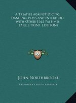 A Treatise Against Dicing, Dancing, Plays and Interludes with Other Idle Pastimes (LARGE PRINT EDITION)