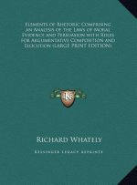 Elements of Rhetoric Comprising an Analysis of the Laws of Moral Evidence and Persuasion with Rules for Argumentative Composition and Elocution (LARGE