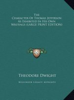 The Character Of Thomas Jefferson As Exhibited In His Own Writings (LARGE PRINT EDITION)
