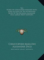 The Works Of Christopher Marlowe With Some Account Of The Author And Notes By The Reverend Alexander Dyce (LARGE PRINT EDITION)