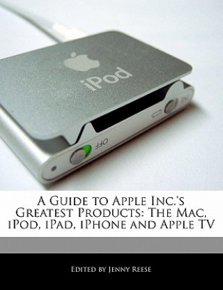A Guide to Apple Inc.'s Greatest Products: The Mac, iPod, iPad, iPhone and Apple TV