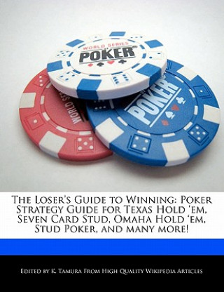 The Loser's Guide to Winning: Poker Strategy Guide for Texas Hold 'Em, Seven Card Stud, Omaha Hold 'Em, Stud Poker, and Many More!