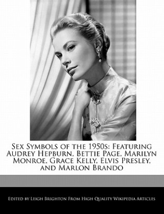 Sex Symbols of the 1950s: Featuring Audrey Hepburn, Bettie Page, Marilyn Monroe, Grace Kelly, Elvis Presley, and Marlon Brando